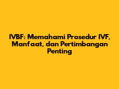 IVBF: Memahami Prosedur IVF, Manfaat, dan Pertimbangan Penting