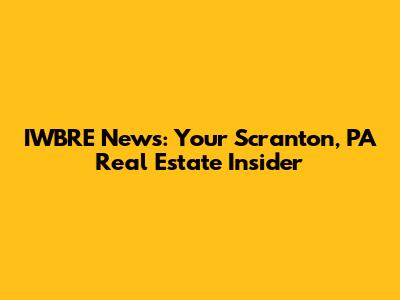 IWBRE News: Your Scranton, PA Real Estate Insider
