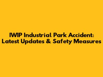 IWIP Industrial Park Accident: Latest Updates & Safety Measures