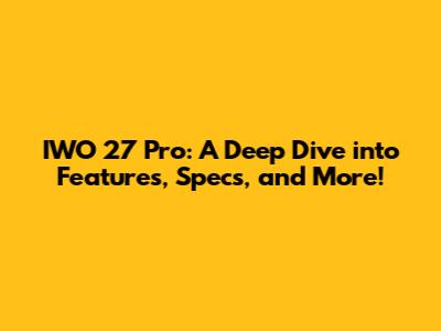 IWO 27 Pro: A Deep Dive into Features, Specs, and More!