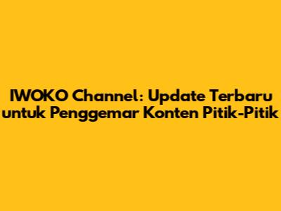 IWOKO Channel: Update Terbaru untuk Penggemar Konten Pitik-Pitik