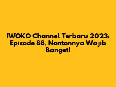 IWOKO Channel Terbaru 2023: Episode 88, Nontonnya Wajib Banget!
