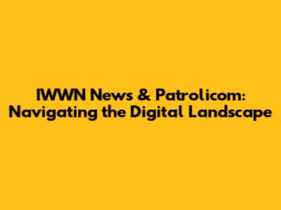 IWWN News & Patrolicom: Navigating the Digital Landscape