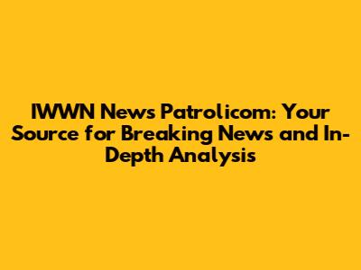 IWWN News Patrolicom: Your Source for Breaking News and In-Depth Analysis