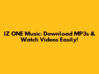 IZ*ONE Music: Download MP3s & Watch Videos Easily!