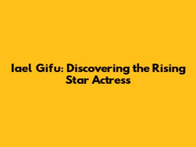 Iael Gifu: Discovering the Rising Star Actress