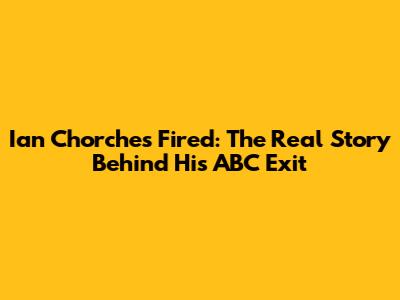 Ian Chorches Fired: The Real Story Behind His ABC Exit
