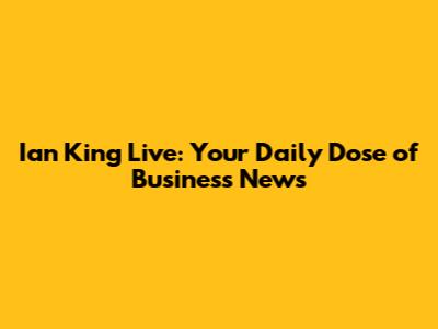 Ian King Live: Your Daily Dose of Business News