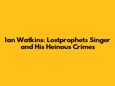 Ian Watkins: Lostprophets' Singer and His Heinous Crimes