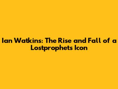 Ian Watkins: The Rise and Fall of a Lostprophets Icon