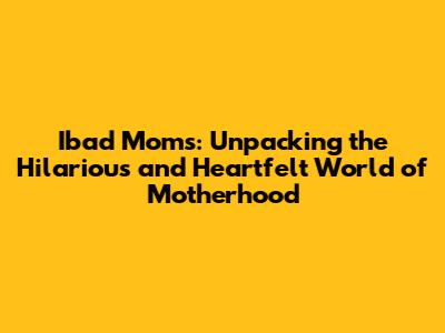 Ibad Moms: Unpacking the Hilarious and Heartfelt World of Motherhood