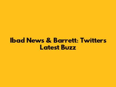 Ibad News & Barrett: Twitter's Latest Buzz