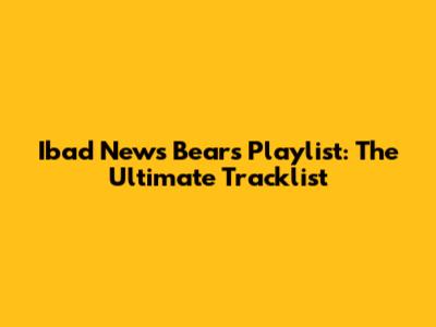 Ibad News Bears Playlist: The Ultimate Tracklist