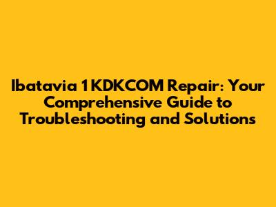 Ibatavia 1 KDKCOM Repair: Your Comprehensive Guide to Troubleshooting and Solutions
