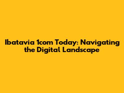 Ibatavia 1com Today: Navigating the Digital Landscape
