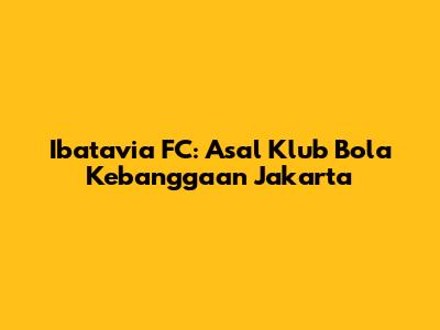 Ibatavia FC: Asal Klub Bola Kebanggaan Jakarta
