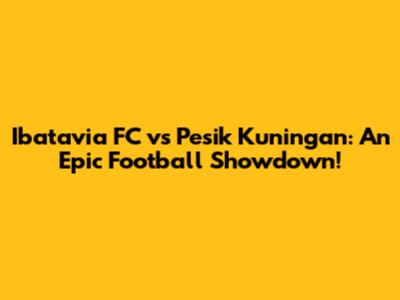 Ibatavia FC vs Pesik Kuningan: An Epic Football Showdown!