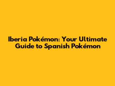 Iberia Pokémon: Your Ultimate Guide to Spanish Pokémon