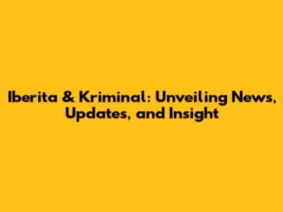 Iberita & Kriminal: Unveiling News, Updates, and Insight
