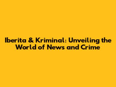 Iberita & Kriminal: Unveiling the World of News and Crime