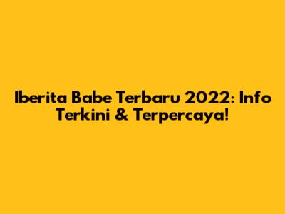 Iberita Babe Terbaru 2022: Info Terkini & Terpercaya!
