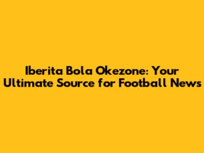 Iberita Bola Okezone: Your Ultimate Source for Football News