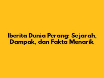 Iberita Dunia Perang: Sejarah, Dampak, dan Fakta Menarik