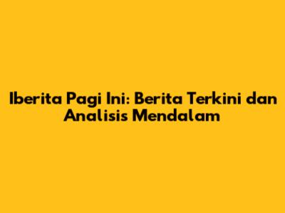 Iberita Pagi Ini: Berita Terkini dan Analisis Mendalam