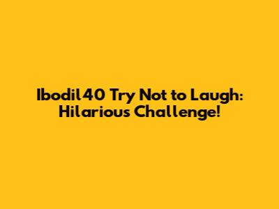 Ibodil40 Try Not to Laugh: Hilarious Challenge!