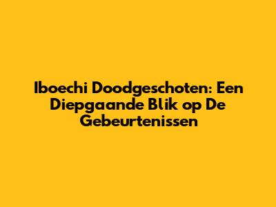Iboechi Doodgeschoten: Een Diepgaande Blik op De Gebeurtenissen