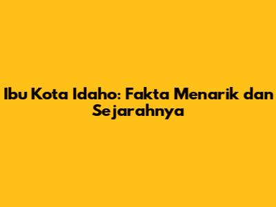 Ibu Kota Idaho: Fakta Menarik dan Sejarahnya