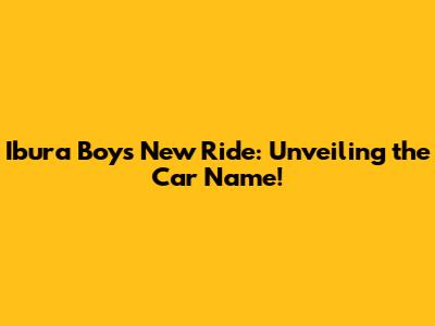 Ibura Boy's New Ride: Unveiling the Car Name!