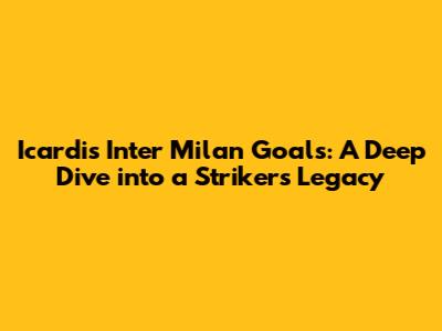 Icardi's Inter Milan Goals: A Deep Dive into a Striker's Legacy