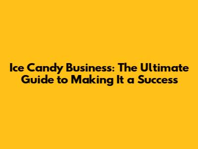 Ice Candy Business: The Ultimate Guide to Making It a Success