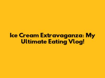 Ice Cream Extravaganza: My Ultimate Eating Vlog!