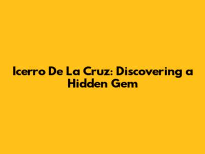 Icerro De La Cruz: Discovering a Hidden Gem