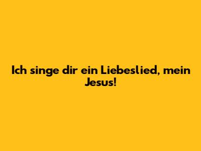 Ich singe dir ein Liebeslied, mein Jesus!