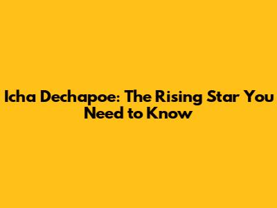 Icha Dechapoe: The Rising Star You Need to Know