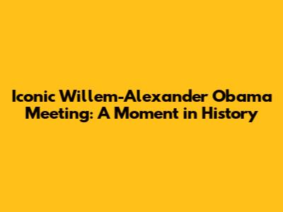 Iconic Willem-Alexander Obama Meeting: A Moment in History