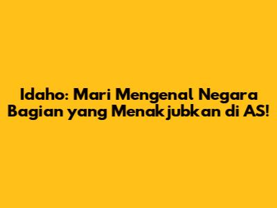 Idaho: Mari Mengenal Negara Bagian yang Menakjubkan di AS!