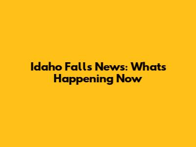 Idaho Falls News: What's Happening Now