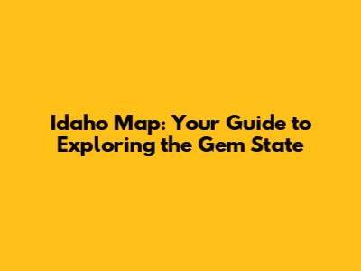 Idaho Map: Your Guide to Exploring the Gem State