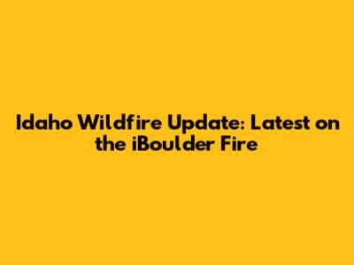 Idaho Wildfire Update: Latest on the iBoulder Fire