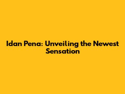 Idan Pena: Unveiling the Newest Sensation
