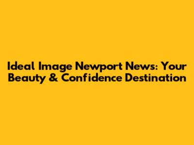 Ideal Image Newport News: Your Beauty & Confidence Destination