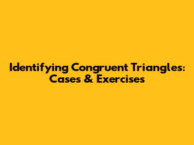 Identifying Congruent Triangles: Cases & Exercises