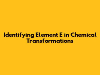 Identifying Element 'E' in Chemical Transformations