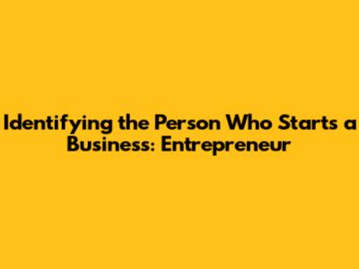 Identifying the Person Who Starts a Business: Entrepreneur
