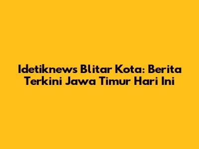 Idetiknews Blitar Kota: Berita Terkini Jawa Timur Hari Ini