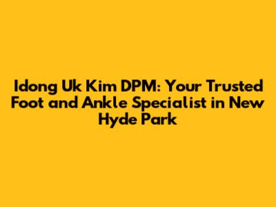 Idong Uk Kim DPM: Your Trusted Foot and Ankle Specialist in New Hyde Park